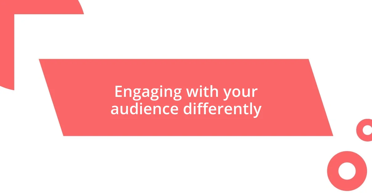 Engaging with your audience differently